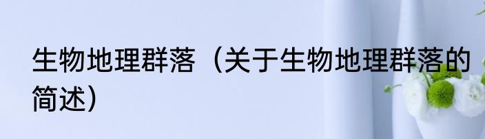 生物地理群落（关于生物地理群落的简述）