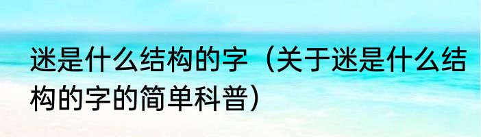 迷是什么结构的字（关于迷是什么结构的字的简单科普）