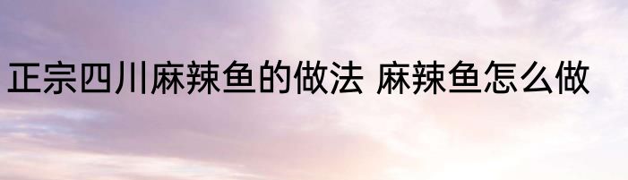 正宗四川麻辣鱼的做法 麻辣鱼怎么做