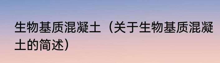 生物基质混凝土（关于生物基质混凝土的简述）