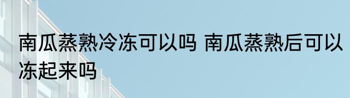 南瓜蒸熟冷冻可以吗 南瓜蒸熟后可以冻起来吗