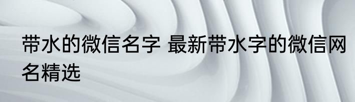 带水的微信名字 最新带水字的微信网名精选