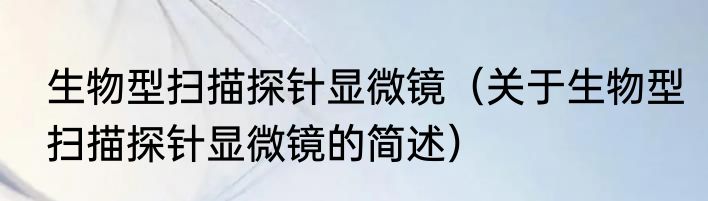生物型扫描探针显微镜（关于生物型扫描探针显微镜的简述）