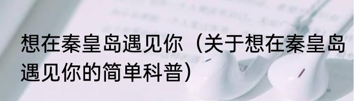 想在秦皇岛遇见你（关于想在秦皇岛遇见你的简单科普）