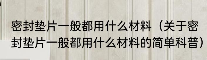 密封垫片一般都用什么材料（关于密封垫片一般都用什么材料的简单科普）
