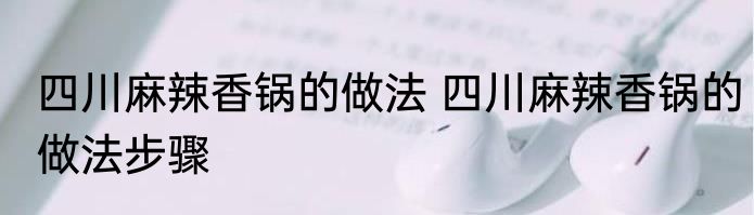 四川麻辣香锅的做法 四川麻辣香锅的做法步骤