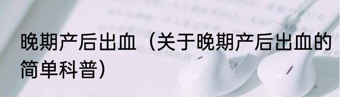 晚期产后出血（关于晚期产后出血的简单科普）