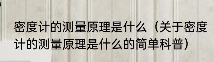 密度计的测量原理是什么（关于密度计的测量原理是什么的简单科普）