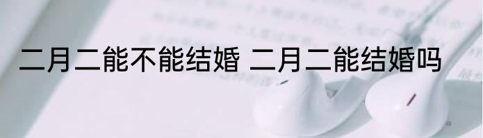 二月二能不能结婚 二月二能结婚吗
