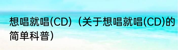 想唱就唱(CD)（关于想唱就唱(CD)的简单科普）
