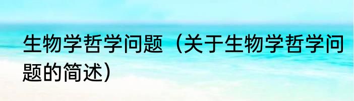 生物学哲学问题（关于生物学哲学问题的简述）