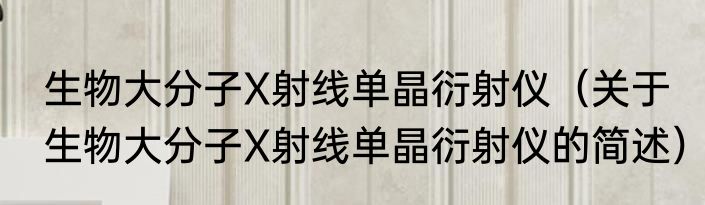 生物大分子X射线单晶衍射仪（关于生物大分子X射线单晶衍射仪的简述）