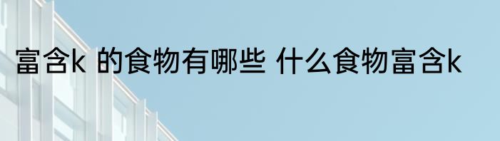 富含k 的食物有哪些 什么食物富含k