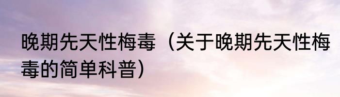 晚期先天性梅毒（关于晚期先天性梅毒的简单科普）