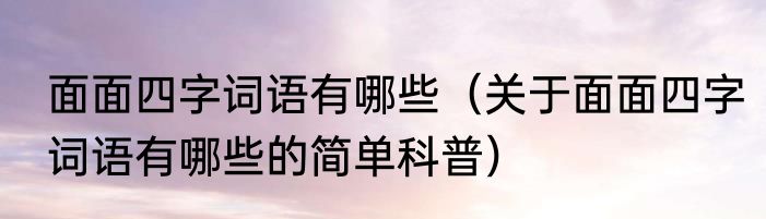 面面四字词语有哪些（关于面面四字词语有哪些的简单科普）