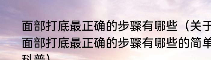 面部打底最正确的步骤有哪些（关于面部打底最正确的步骤有哪些的简单科普）
