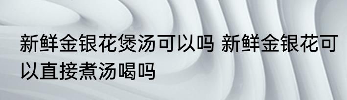 新鲜金银花煲汤可以吗 新鲜金银花可以直接煮汤喝吗