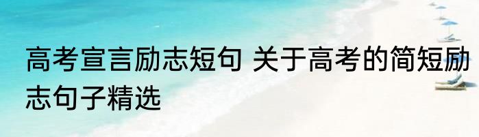 高考宣言励志短句 关于高考的简短励志句子精选