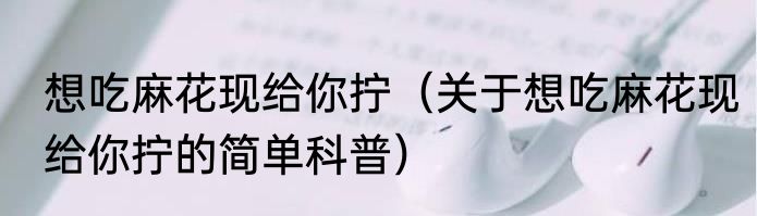 想吃麻花现给你拧（关于想吃麻花现给你拧的简单科普）