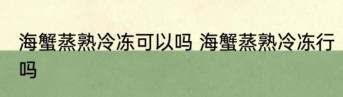 海蟹蒸熟冷冻可以吗 海蟹蒸熟冷冻行吗