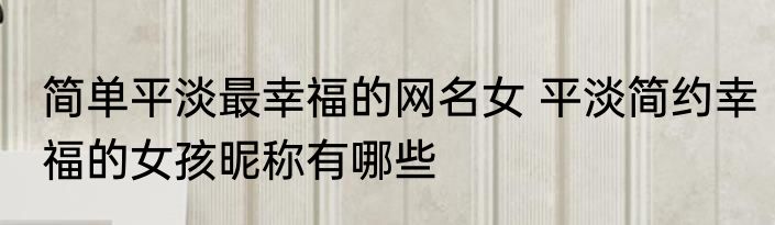 简单平淡最幸福的网名女 平淡简约幸福的女孩昵称有哪些
