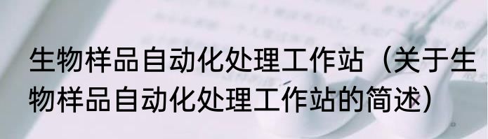 生物样品自动化处理工作站（关于生物样品自动化处理工作站的简述）