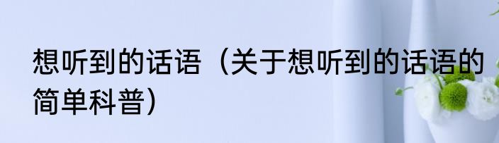 想听到的话语（关于想听到的话语的简单科普）