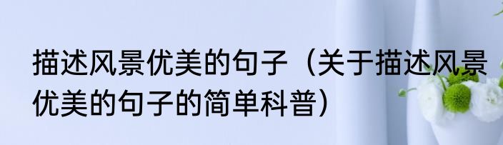 描述风景优美的句子（关于描述风景优美的句子的简单科普）