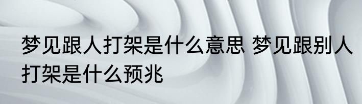 梦见跟人打架是什么意思 梦见跟别人打架是什么预兆