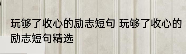 玩够了收心的励志短句 玩够了收心的励志短句精选