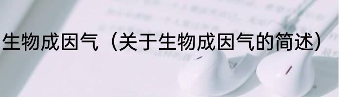 生物成因气（关于生物成因气的简述）