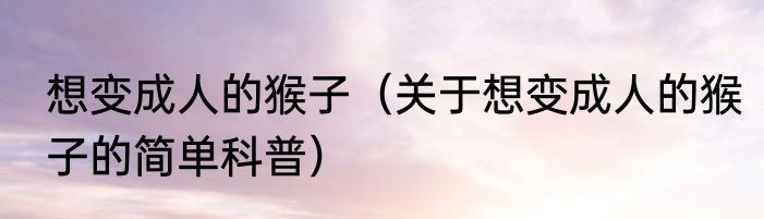 想变成人的猴子（关于想变成人的猴子的简单科普）