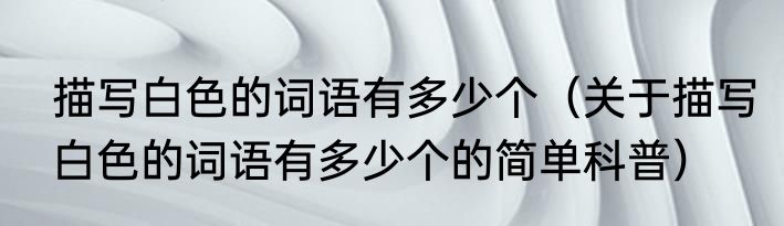描写白色的词语有多少个（关于描写白色的词语有多少个的简单科普）