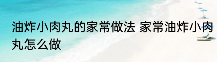 油炸小肉丸的家常做法 家常油炸小肉丸怎么做