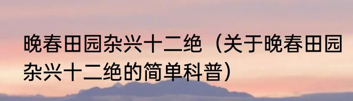 晚春田园杂兴十二绝（关于晚春田园杂兴十二绝的简单科普）