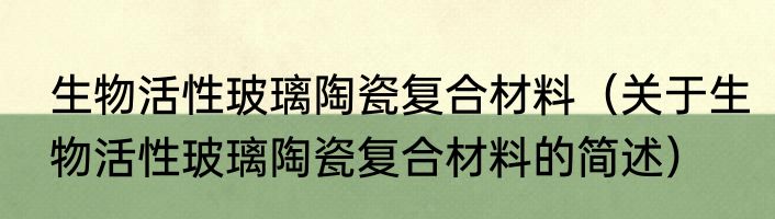 生物活性玻璃陶瓷复合材料（关于生物活性玻璃陶瓷复合材料的简述）
