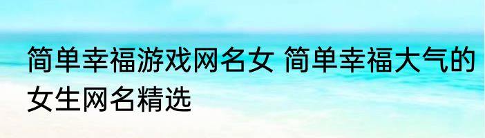 简单幸福游戏网名女 简单幸福大气的女生网名精选