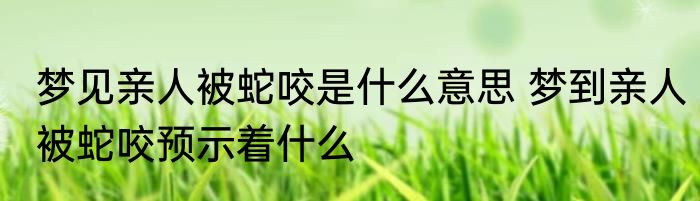 梦见亲人被蛇咬是什么意思 梦到亲人被蛇咬预示着什么