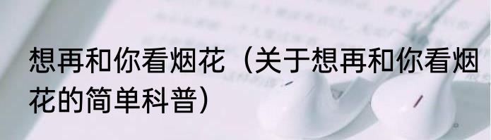 想再和你看烟花（关于想再和你看烟花的简单科普）