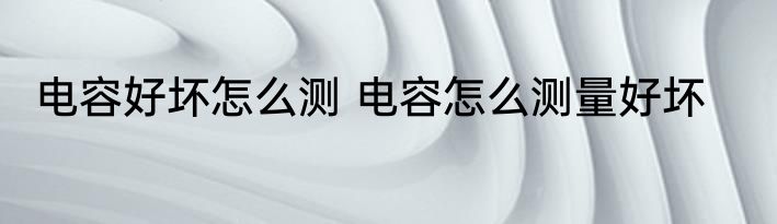电容好坏怎么测 电容怎么测量好坏