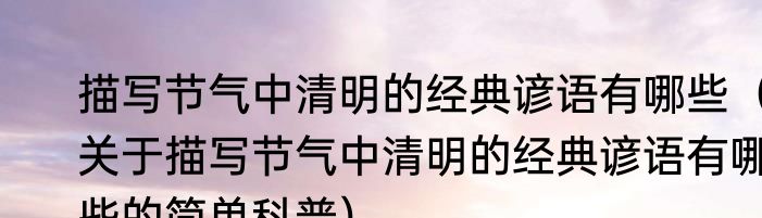 描写节气中清明的经典谚语有哪些（关于描写节气中清明的经典谚语有哪些的简单科普）