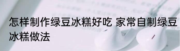 怎样制作绿豆冰糕好吃 家常自制绿豆冰糕做法