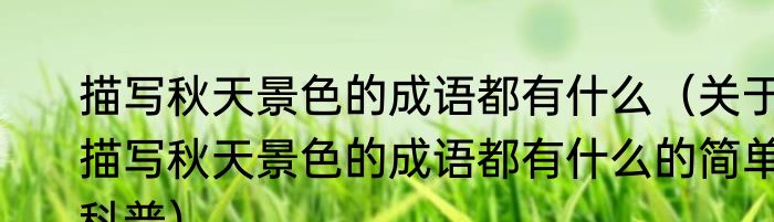 描写秋天景色的成语都有什么（关于描写秋天景色的成语都有什么的简单科普）