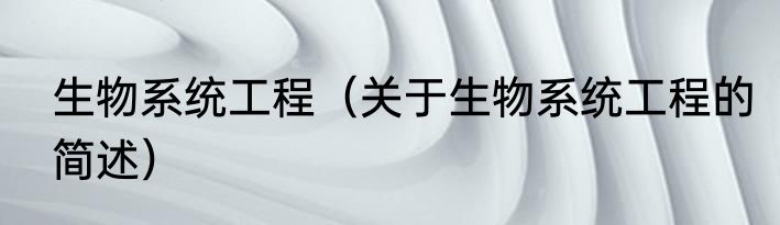 生物系统工程（关于生物系统工程的简述）