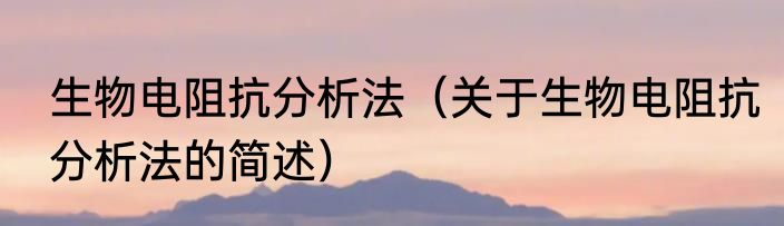 生物电阻抗分析法（关于生物电阻抗分析法的简述）