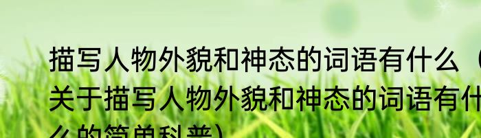 描写人物外貌和神态的词语有什么（关于描写人物外貌和神态的词语有什么的简单科普）