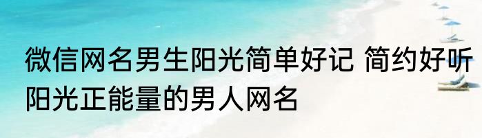 微信网名男生阳光简单好记 简约好听阳光正能量的男人网名