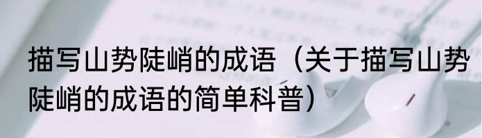 描写山势陡峭的成语（关于描写山势陡峭的成语的简单科普）