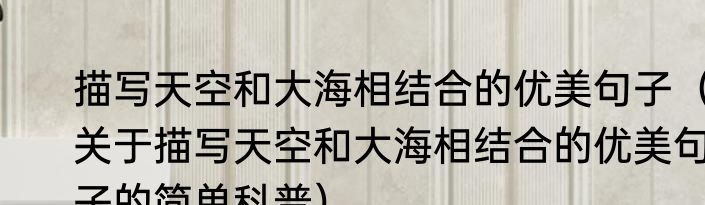 描写天空和大海相结合的优美句子（关于描写天空和大海相结合的优美句子的简单科普）