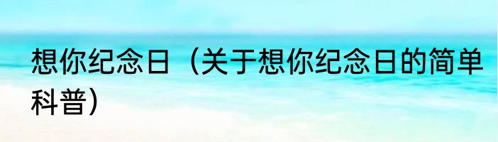想你纪念日（关于想你纪念日的简单科普）